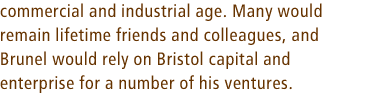 commercial and industrial age. Many would remain lifetime friends and colleagues, and Brunel would rely on Bristol capital and enterprise for a number of his ventures.